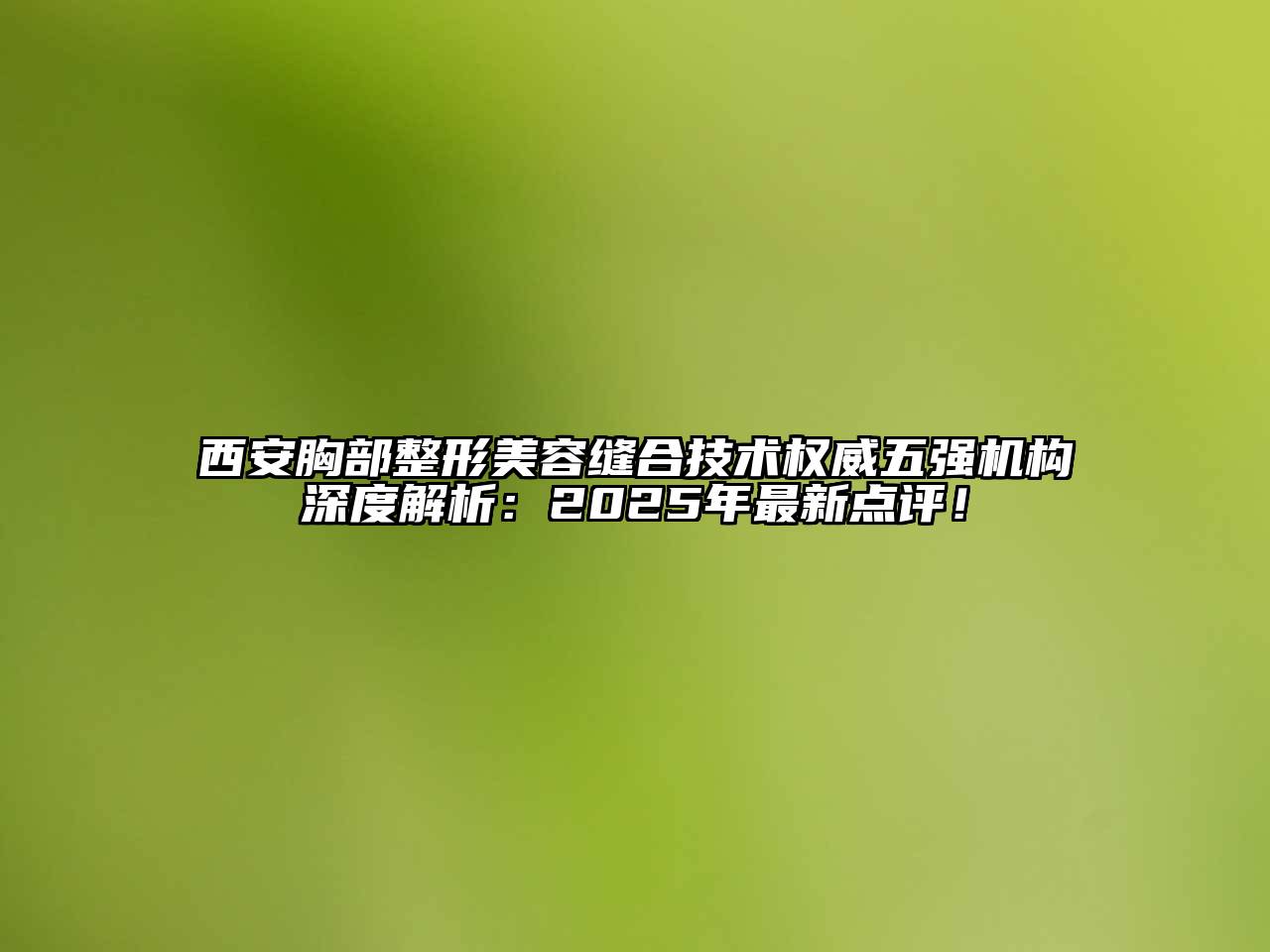 西安胸部整形美容缝合技术权威五强机构深度解析：2025年最新点评！