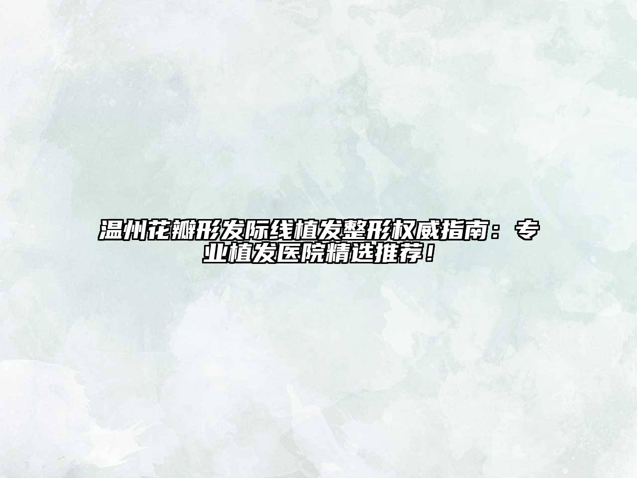 温州花瓣形发际线植发整形权威指南：专业植发医院精选推荐！