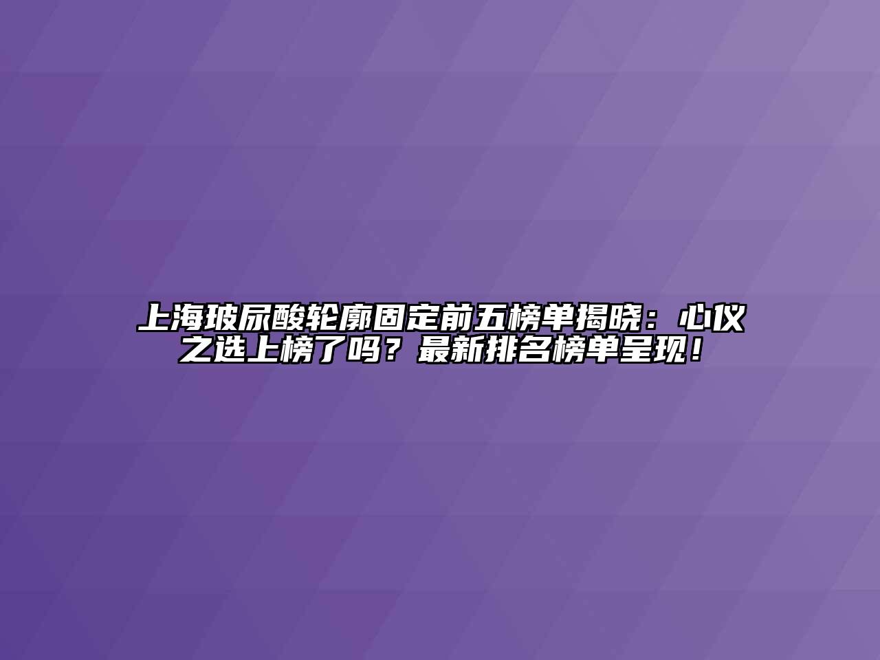 上海玻尿酸轮廓固定前五榜单揭晓：心仪之选上榜了吗？最新排名榜单呈现！
