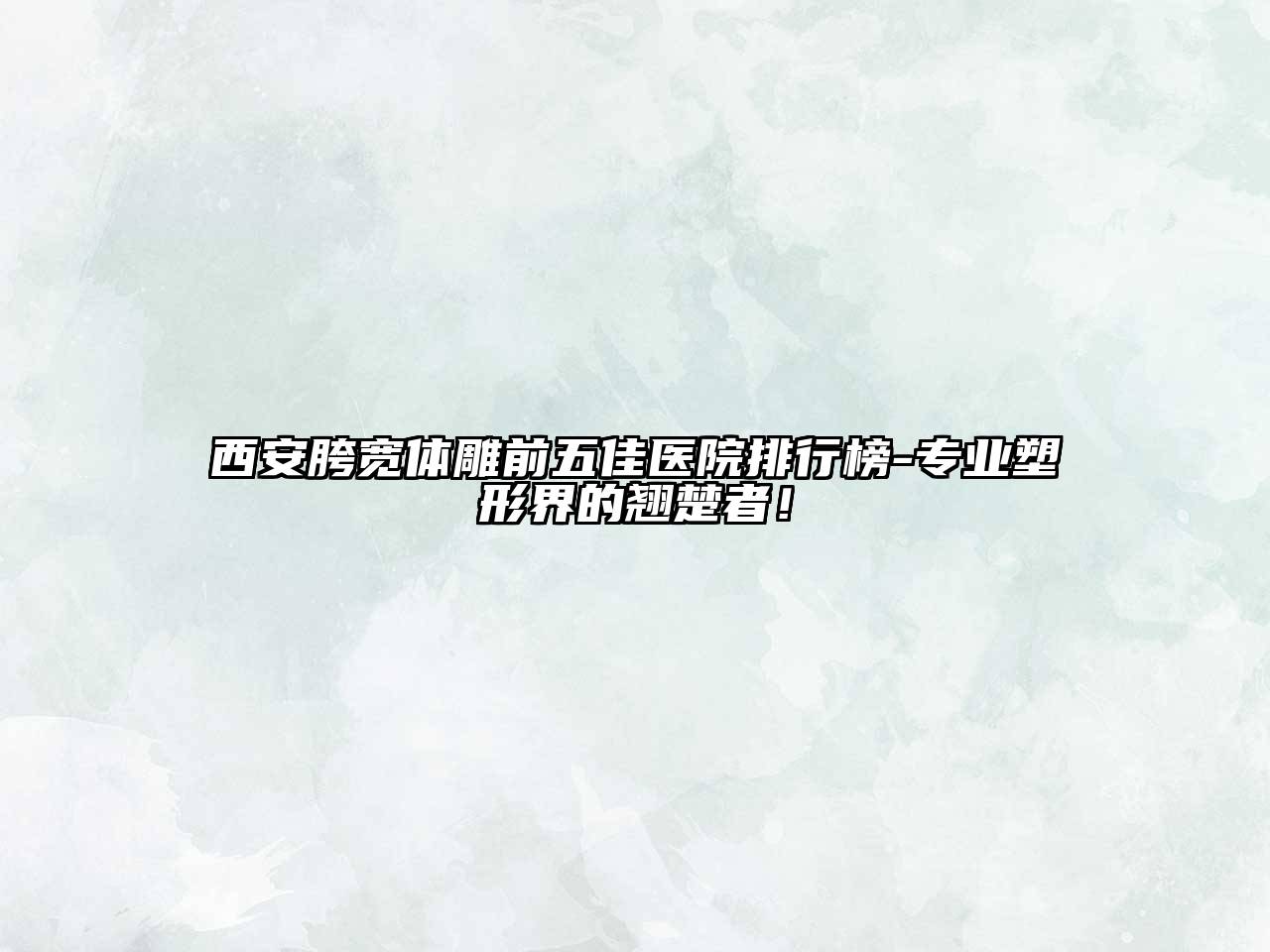 西安胯宽体雕前五佳医院排行榜-专业塑形界的翘楚者！
