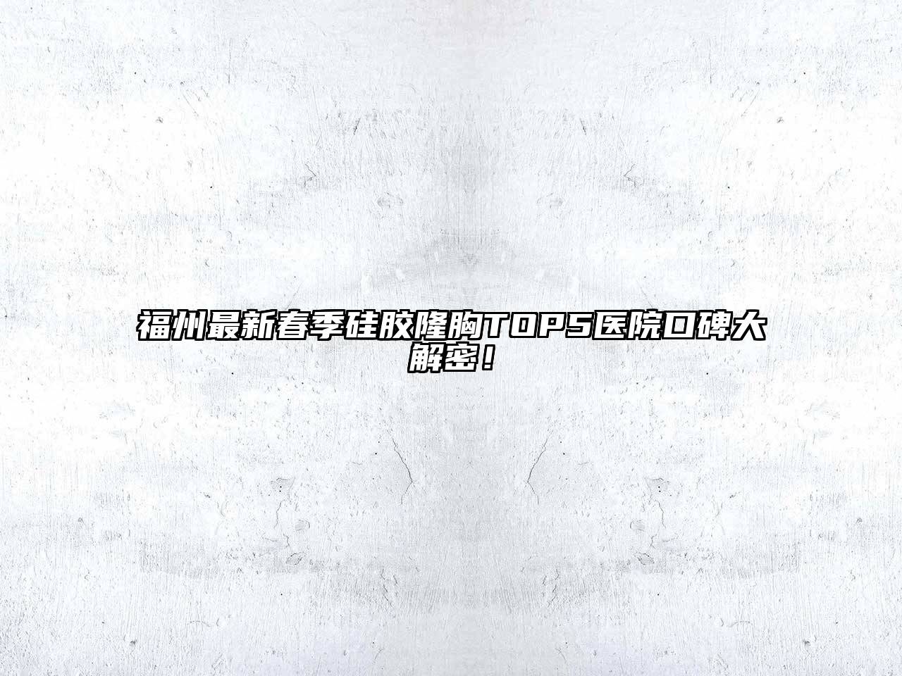 福州最新春季硅胶隆胸TOP5医院口碑大解密！