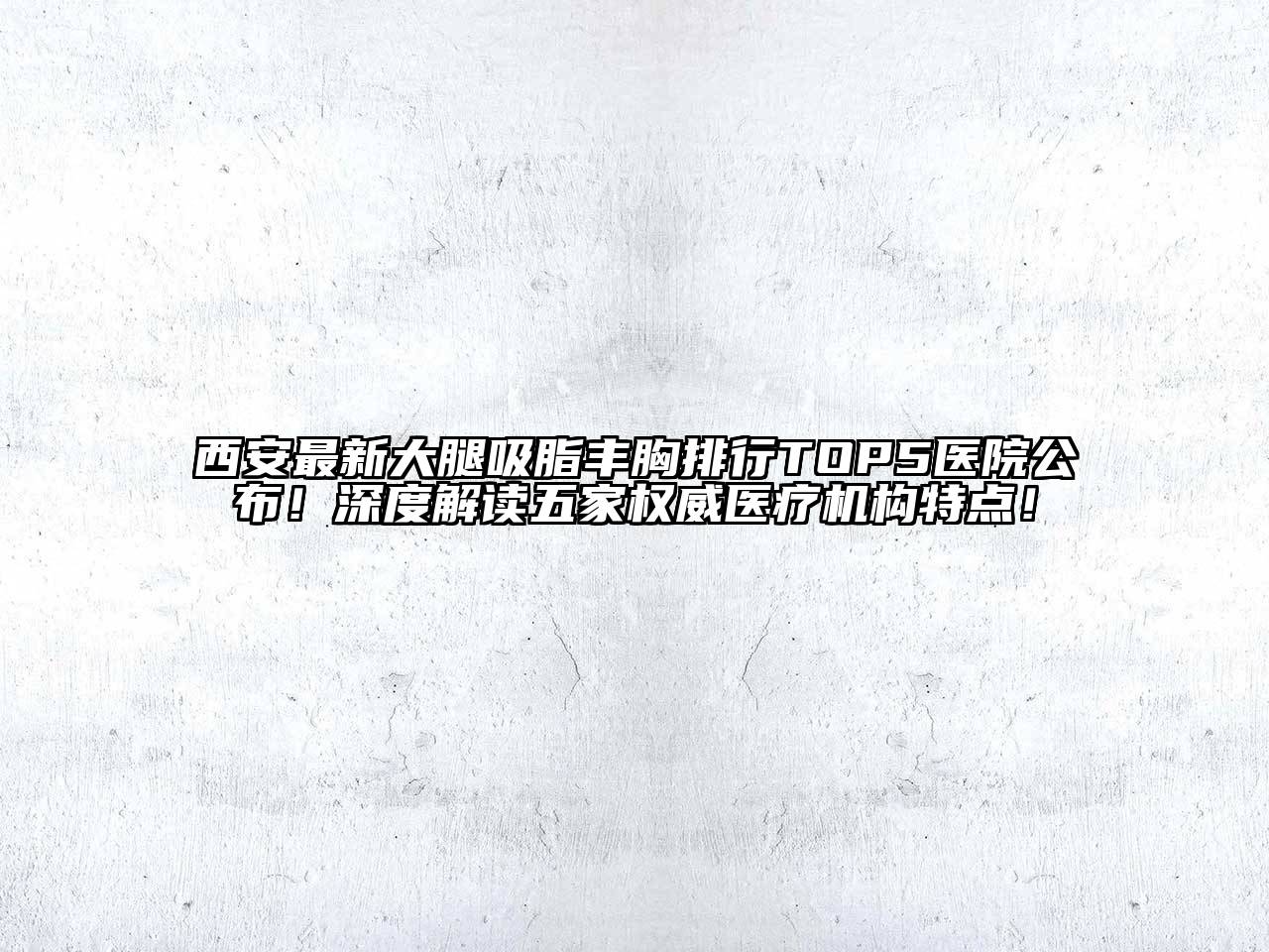 西安最新大腿吸脂丰胸排行TOP5医院公布！深度解读五家权威医疗机构特点！