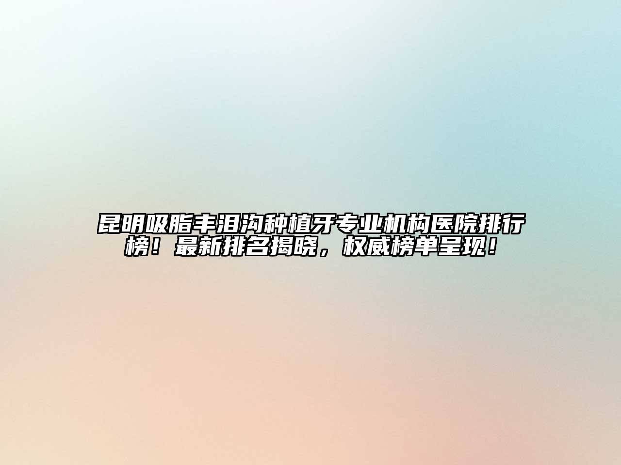 昆明吸脂丰泪沟种植牙专业机构医院排行榜！最新排名揭晓，权威榜单呈现！