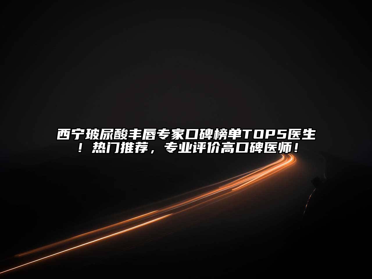 西宁玻尿酸丰唇专家口碑榜单TOP5医生！热门推荐，专业评价高口碑医师！