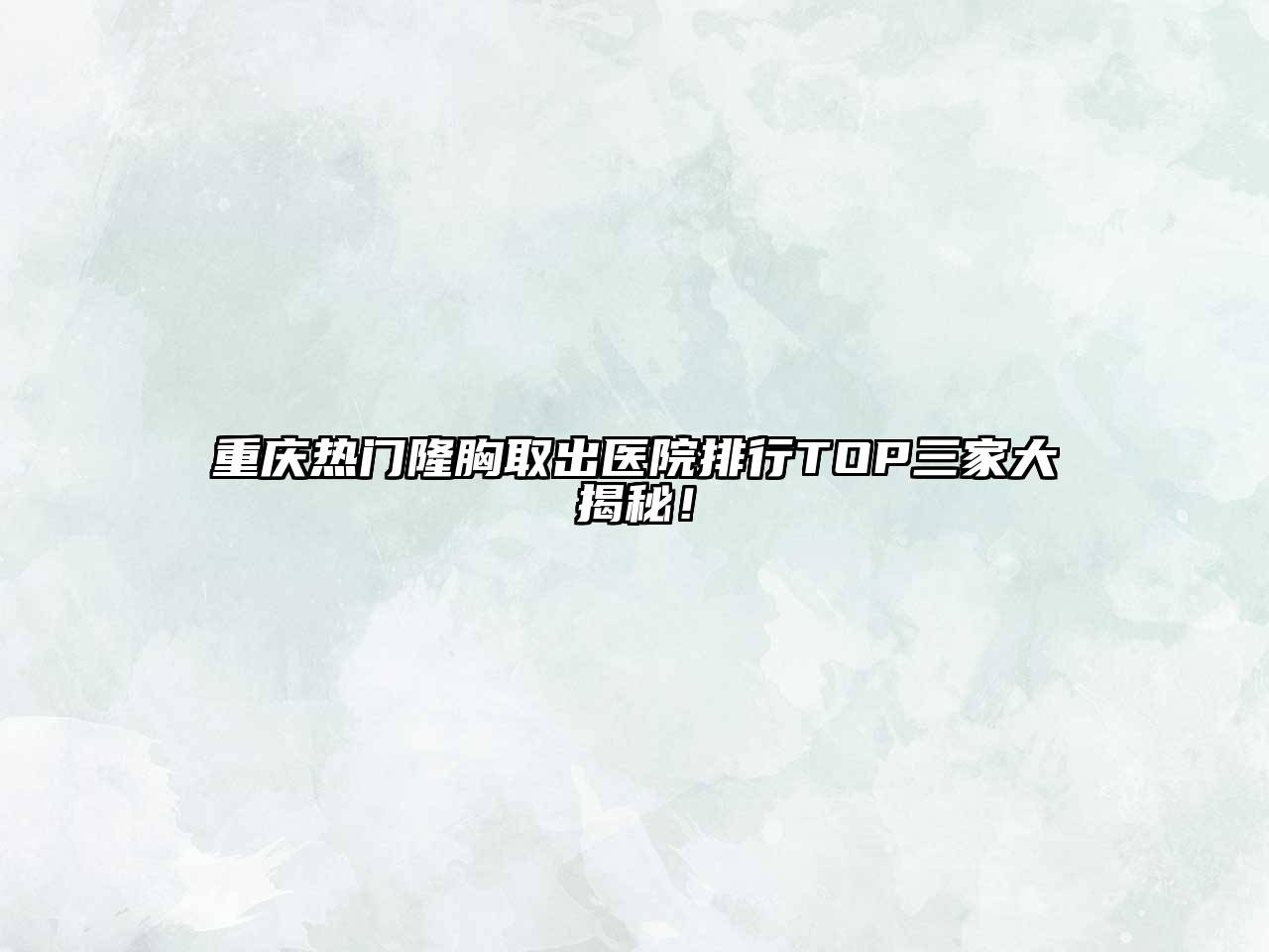 重庆热门隆胸取出医院排行TOP三家大揭秘！
