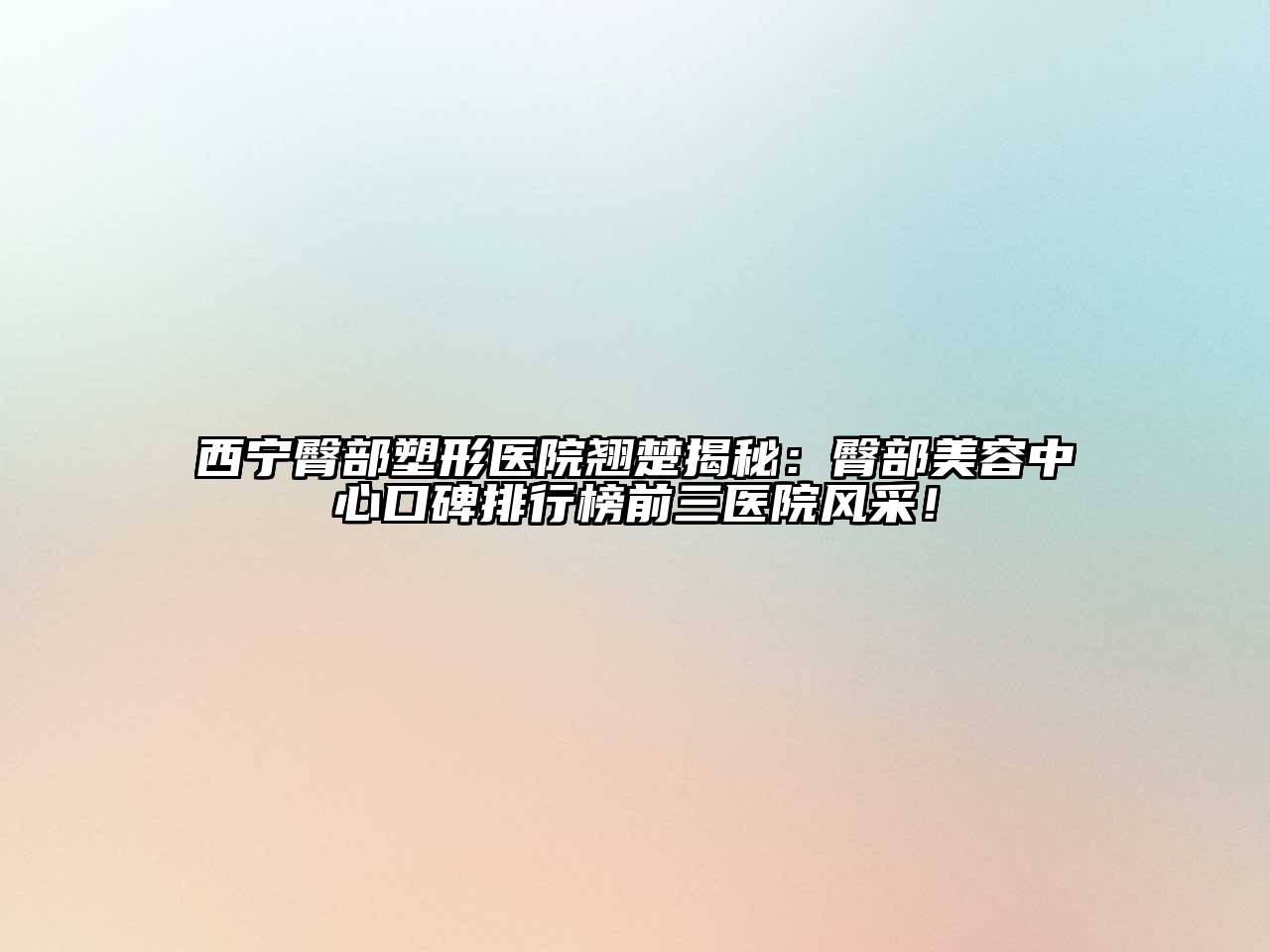 西宁臀部塑形医院翘楚揭秘：臀部美容中心口碑排行榜前三医院风采！