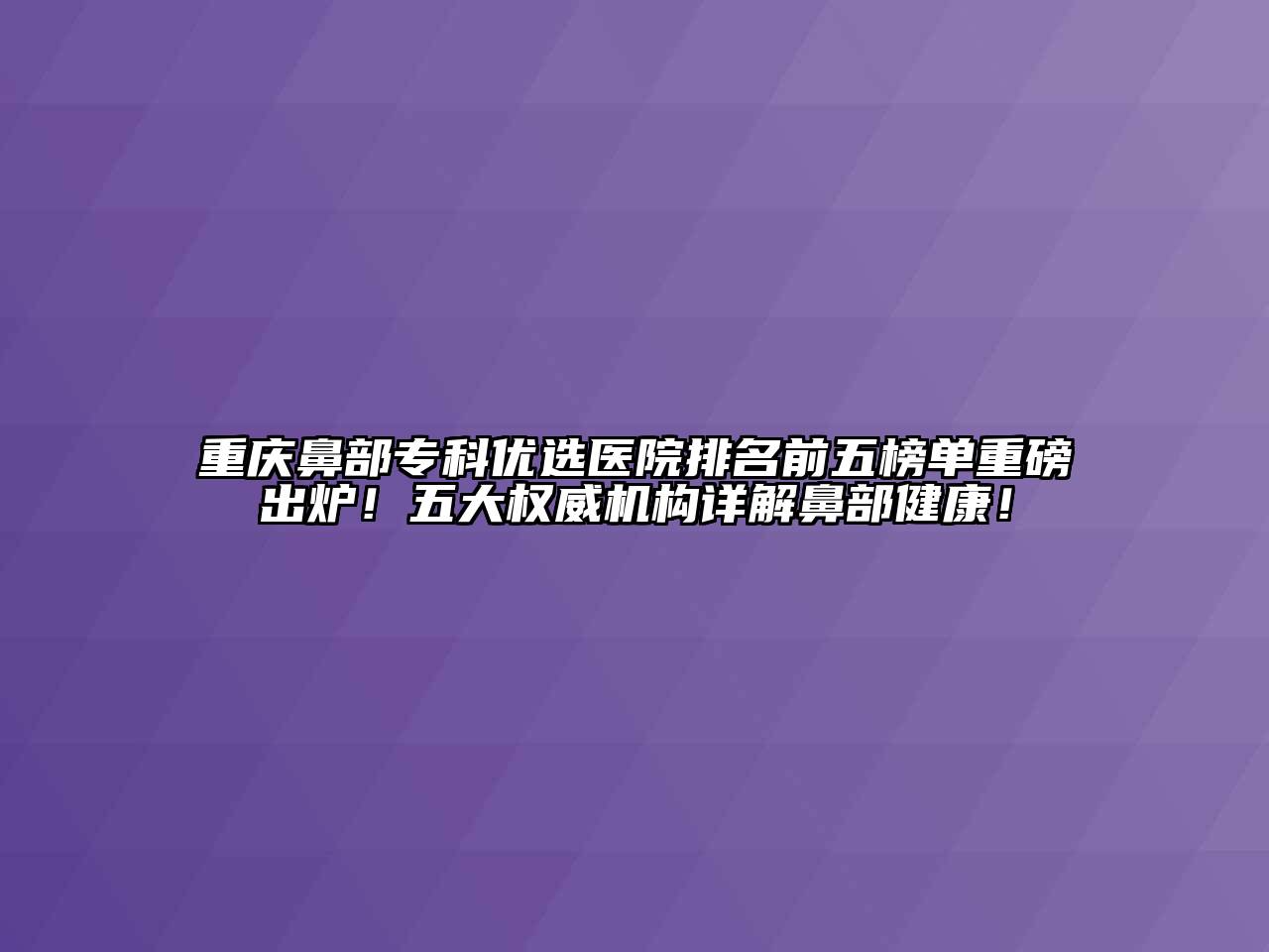 重庆鼻部专科优选医院排名前五榜单重磅出炉！五大权威机构详解鼻部健康！
