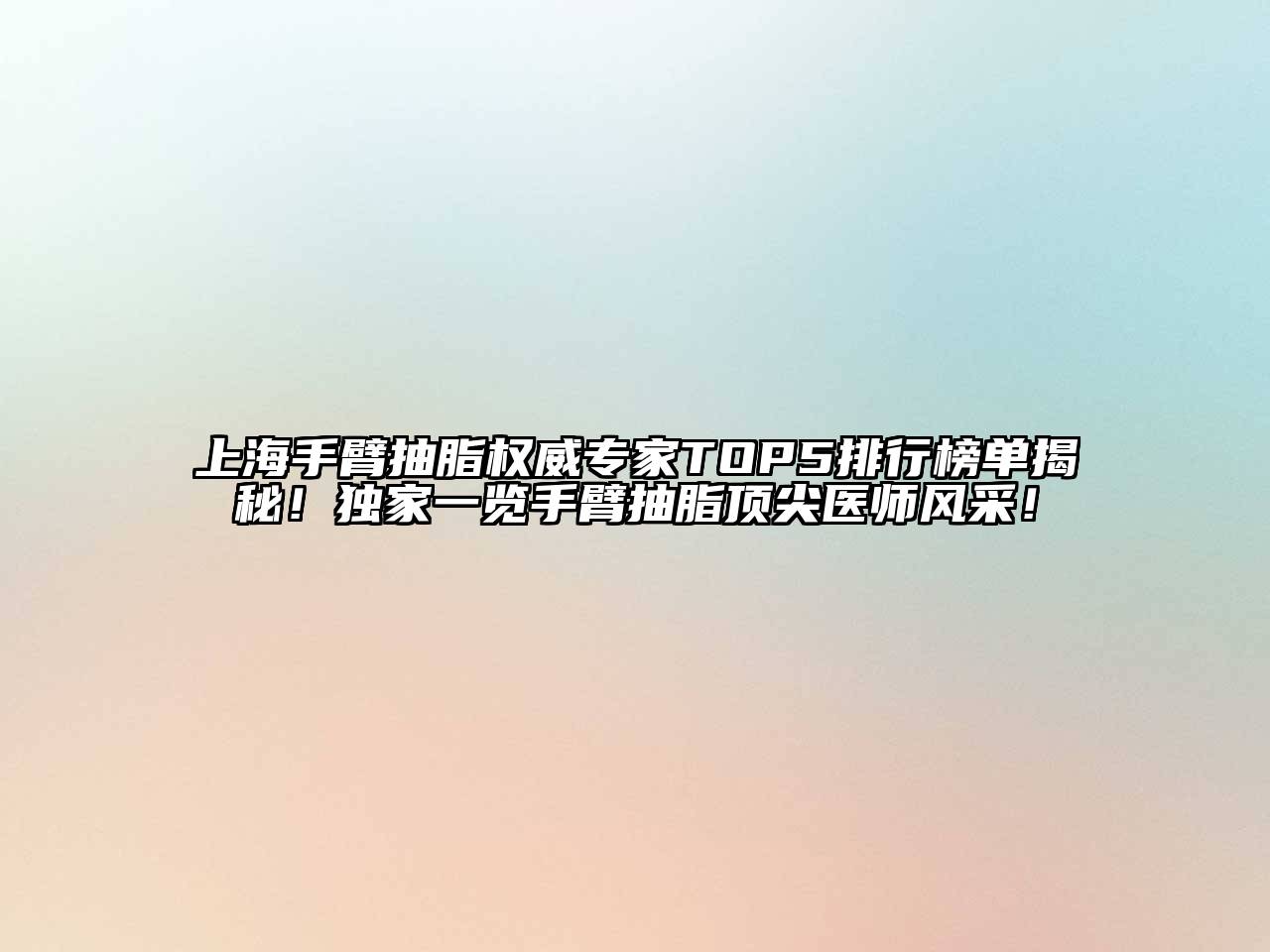 上海手臂抽脂权威专家TOP5排行榜单揭秘！独家一览手臂抽脂顶尖医师风采！