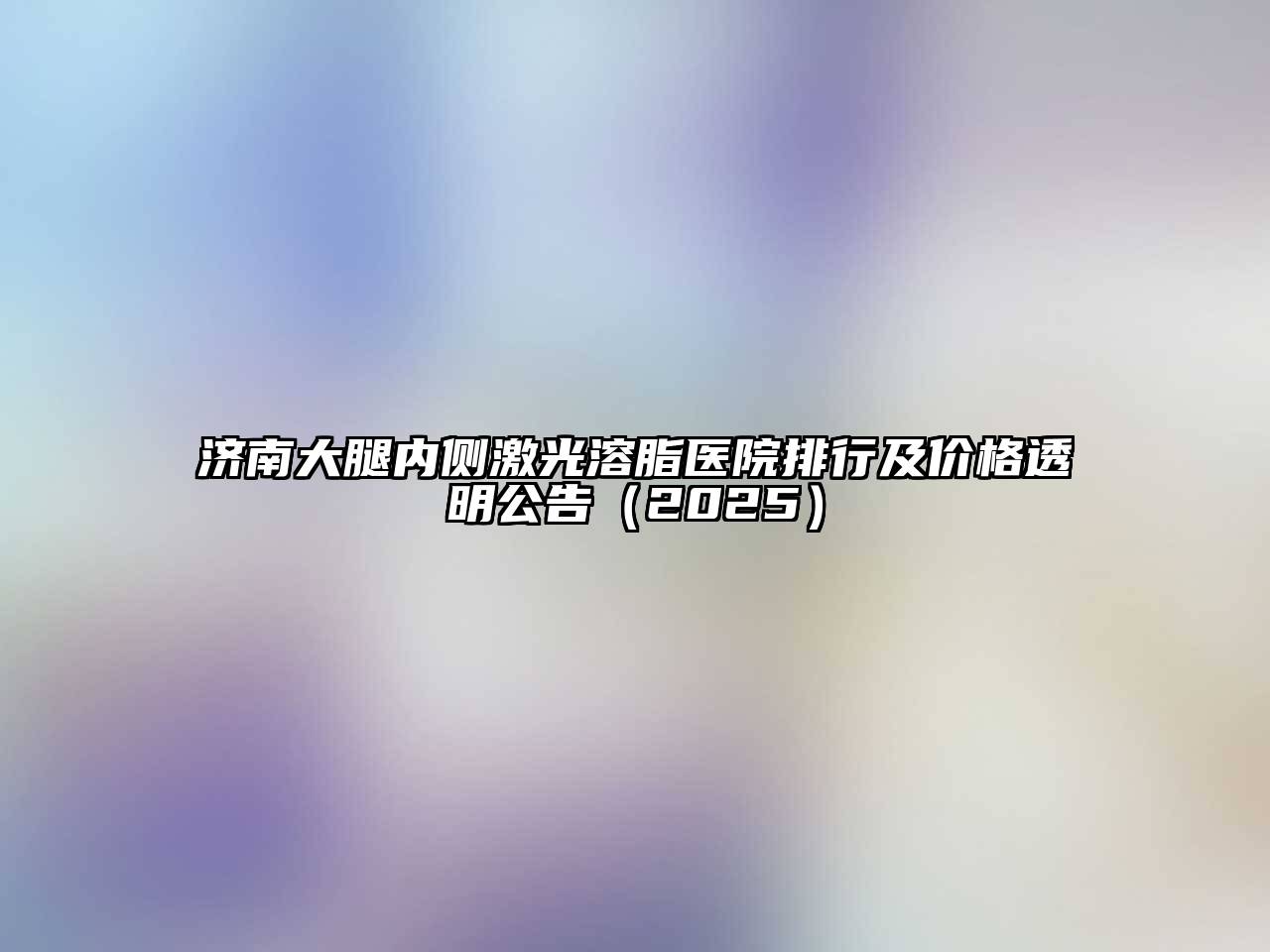 济南大腿内侧激光溶脂医院排行及价格透明公告2025年