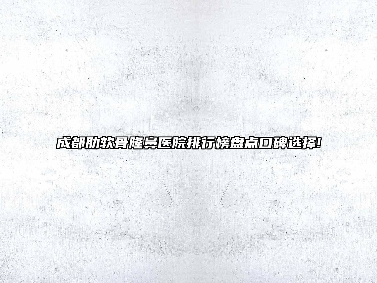 成都肋软骨隆鼻医院排行榜盘点口碑选择!