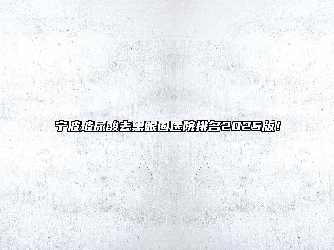 宁波玻尿酸去黑眼圈医院排名2025版！