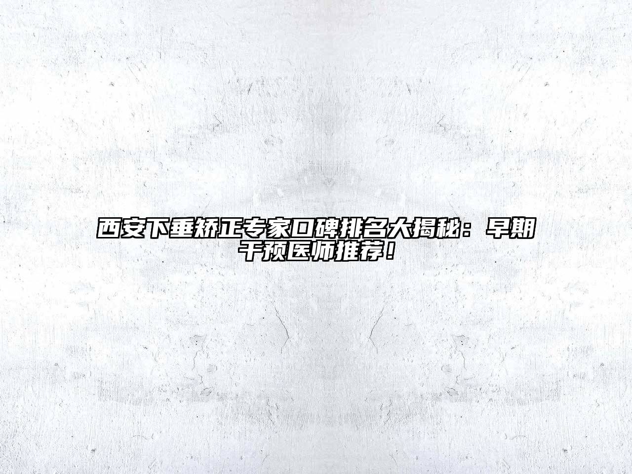 西安下垂矫正专家口碑排名大揭秘：早期干预医师推荐！