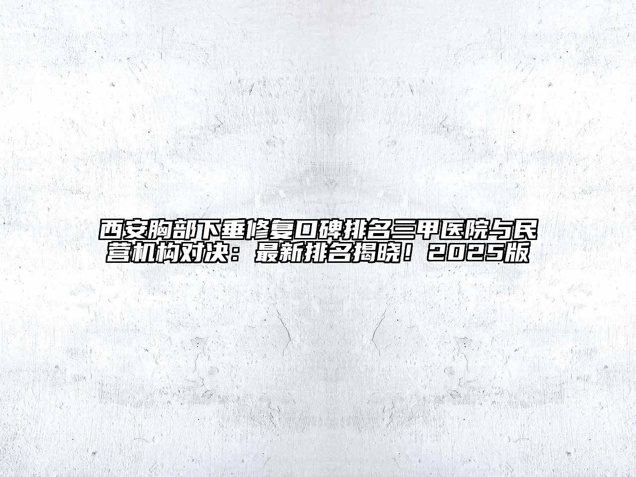 西安胸部下垂修复口碑排名三甲医院与民营机构对决：最新排名揭晓！2025版