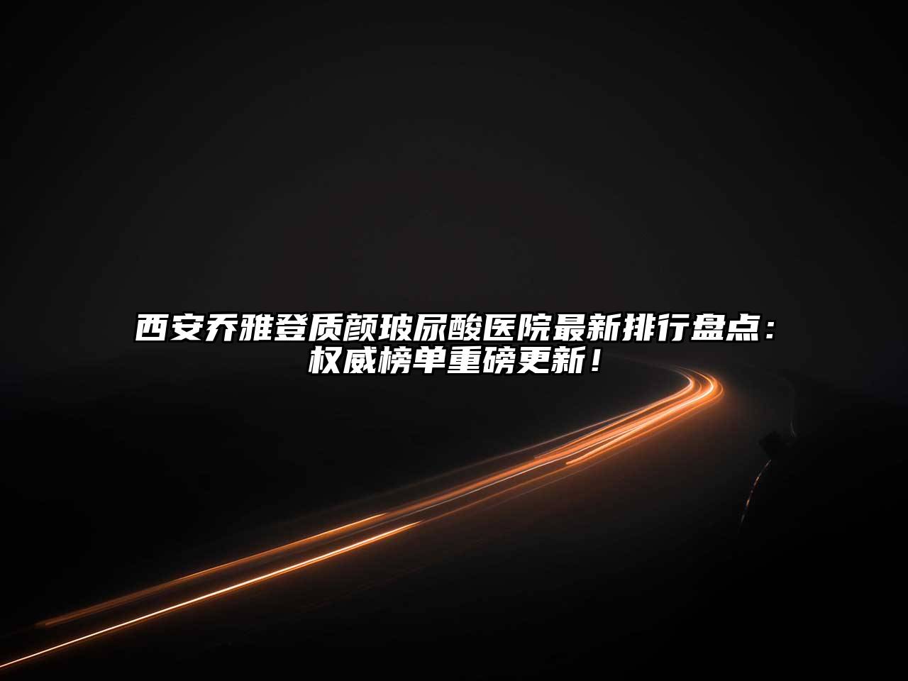 西安乔雅登质颜玻尿酸医院最新排行盘点：权威榜单重磅更新！