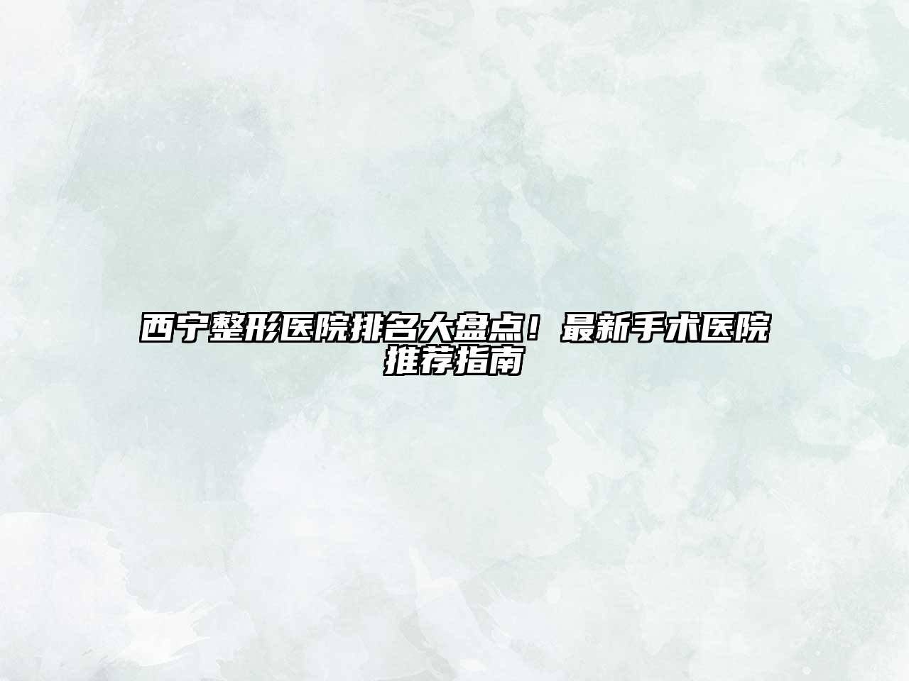 西宁整形医院排名大盘点！最新手术医院推荐指南