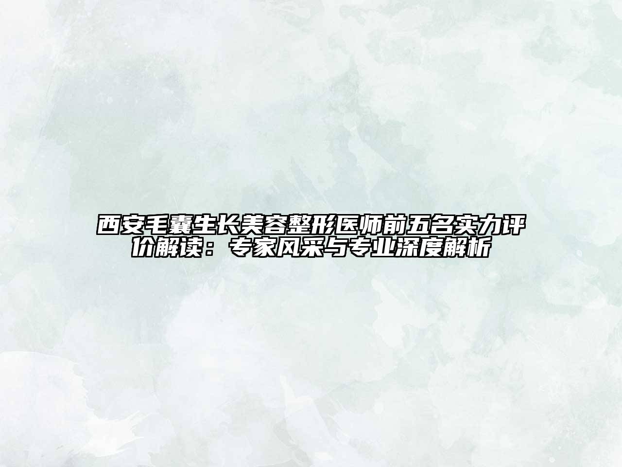 西安毛囊生长美容整形医师前五名实力评价解读：专家风采与专业深度解析