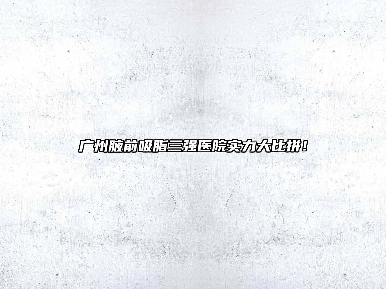 广州腋前吸脂三强医院实力大比拼！