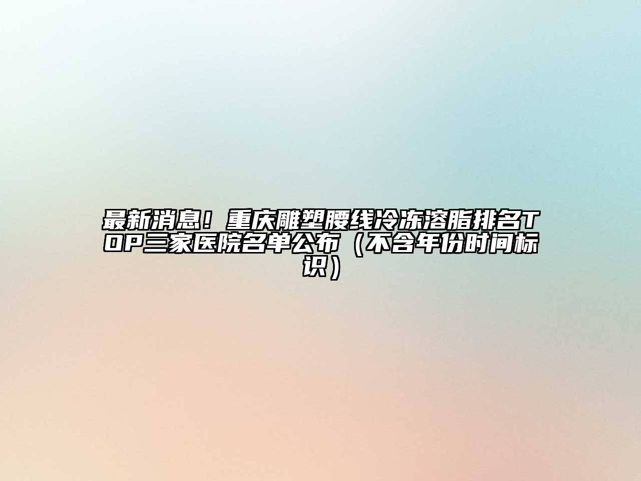 重庆雕塑腰线冷冻溶脂排名TOP三家医院名单公布（不含年份时间标识）