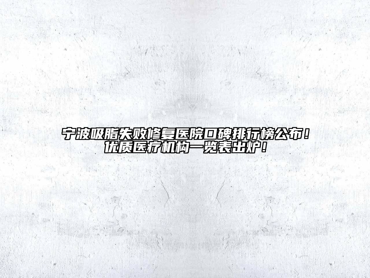 宁波吸脂失败修复医院口碑排行榜公布！优质医疗机构一览表出炉！