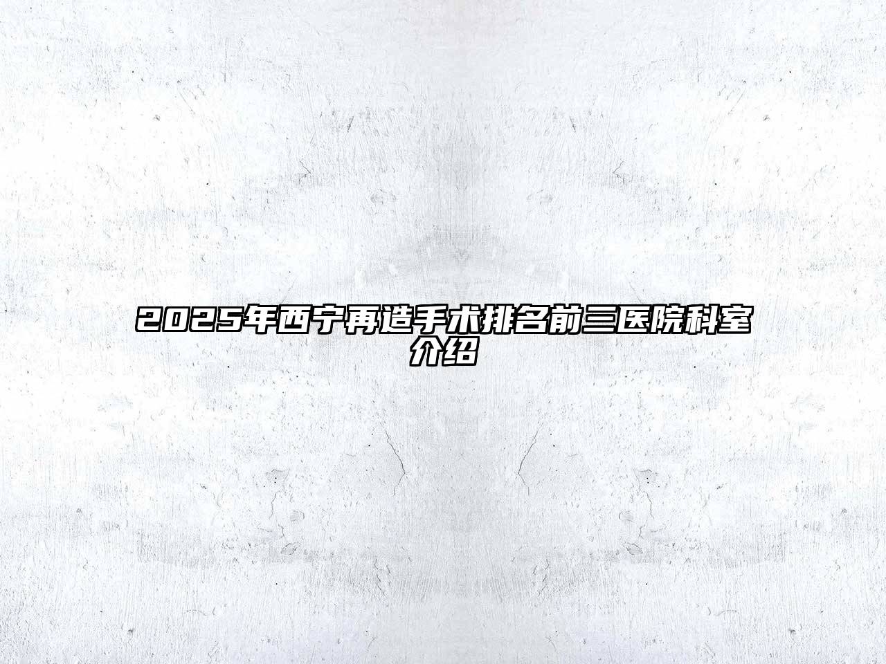 2025年西宁再造手术排名前三医院科室介绍