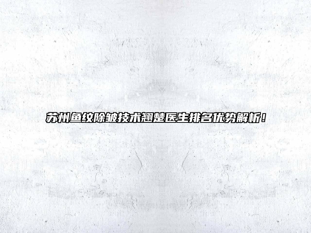 苏州鱼纹除皱技术翘楚医生排名优势解析！