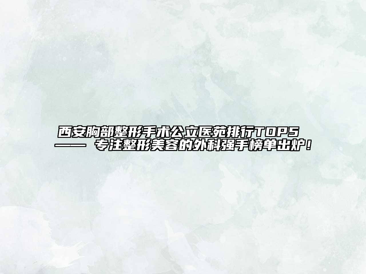 西安胸部整形手术公立医苑排行TOP5 —— 专注整形美容的外科强手榜单出炉！