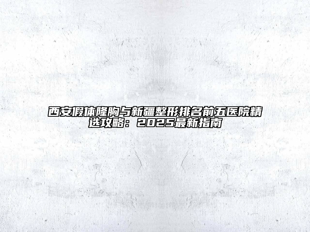 西安假体隆胸与新疆整形排名前五医院精选攻略：2025最新指南