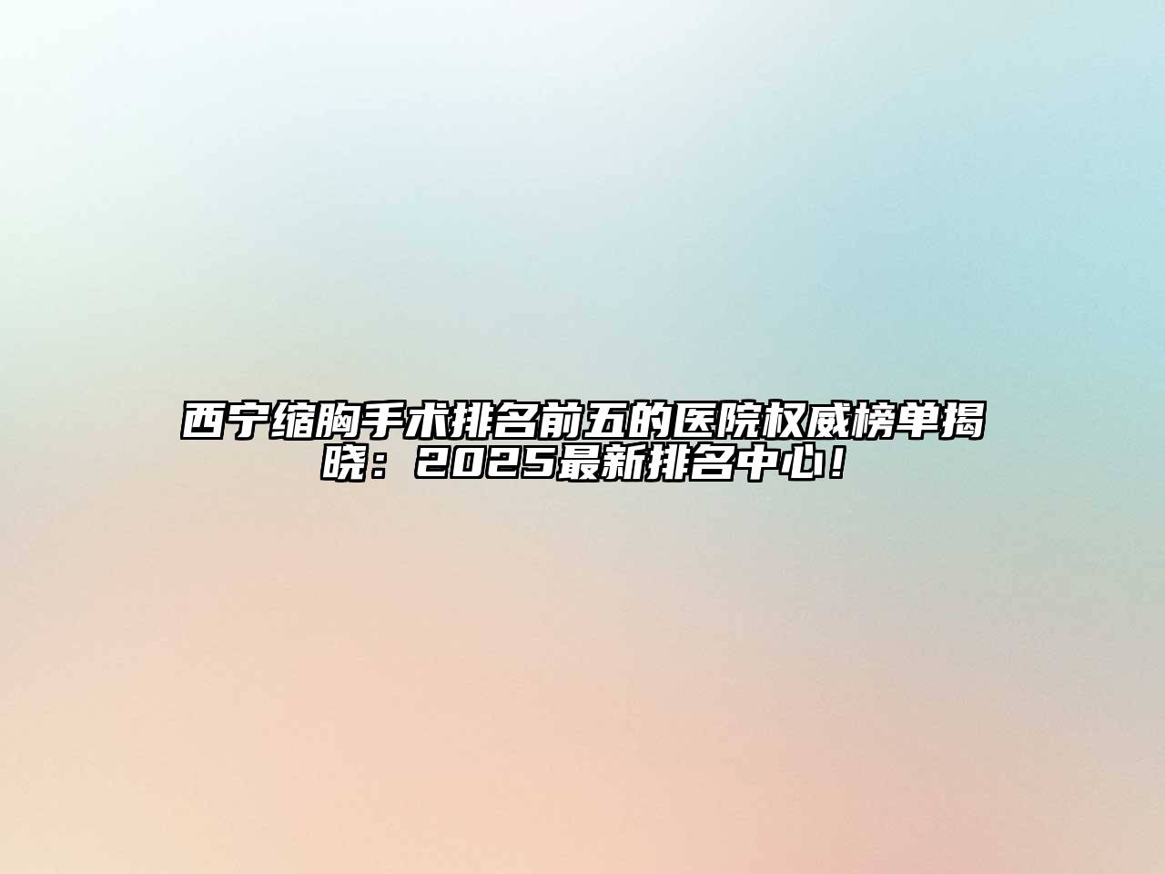 西宁缩胸手术排名前五的医院权威榜单揭晓：2025最新排名中心！