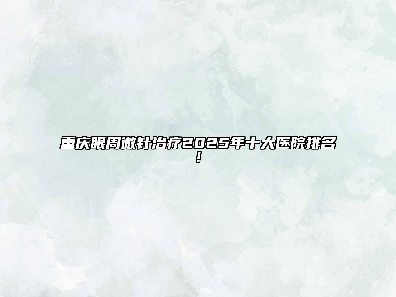 重庆眼周微针治疗2025年十大医院排名!