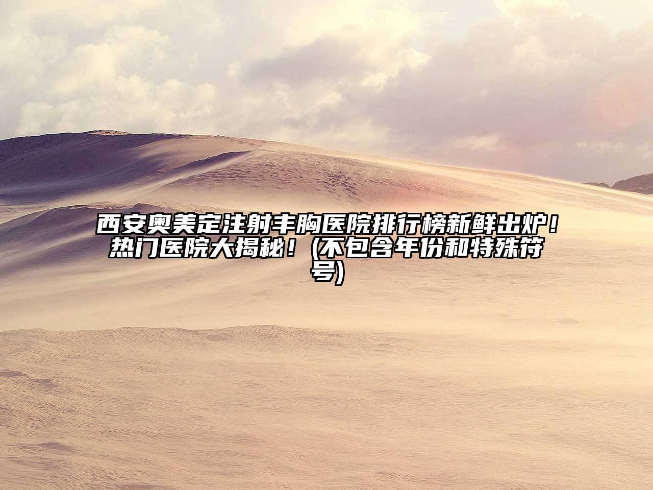 西安奥美定注射丰胸医院排行榜新鲜出炉！热门医院大揭秘！(不包含年份和特殊符号)