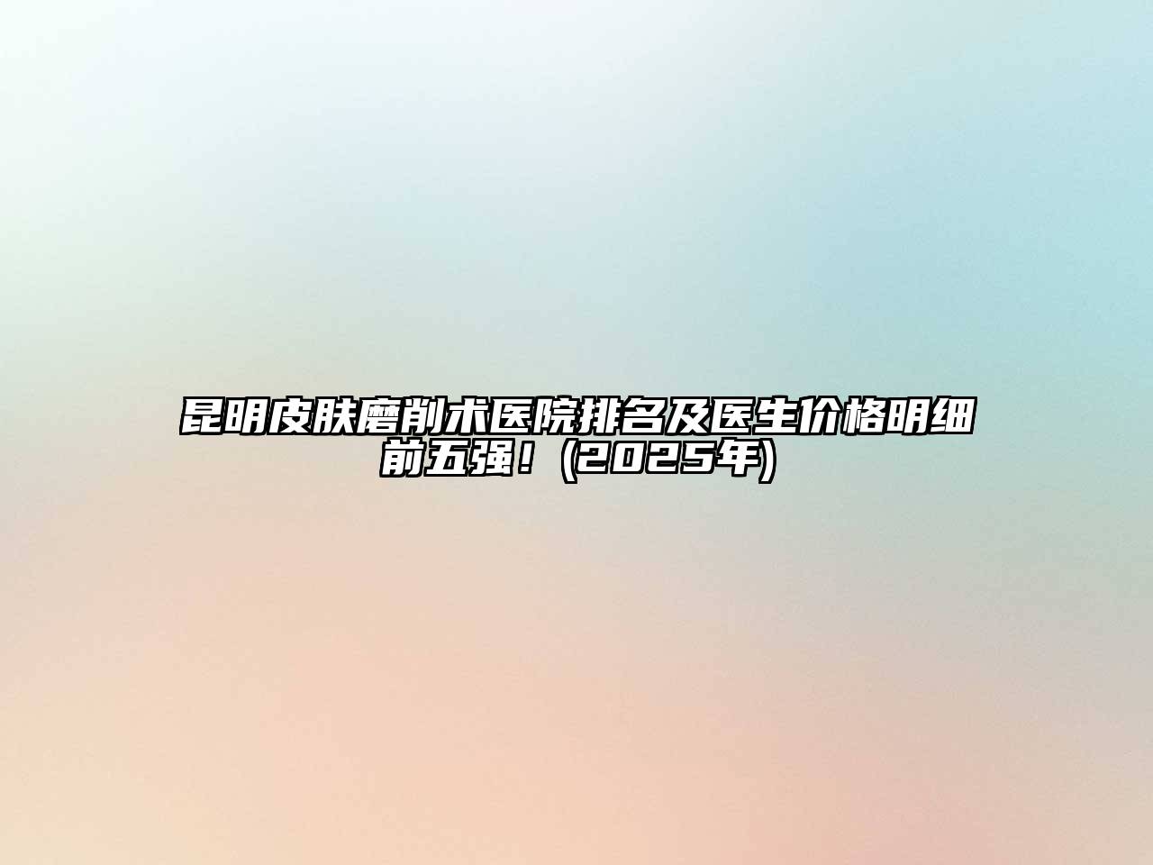 昆明皮肤磨削术医院排名及医生价格明细前五强！(2025年)