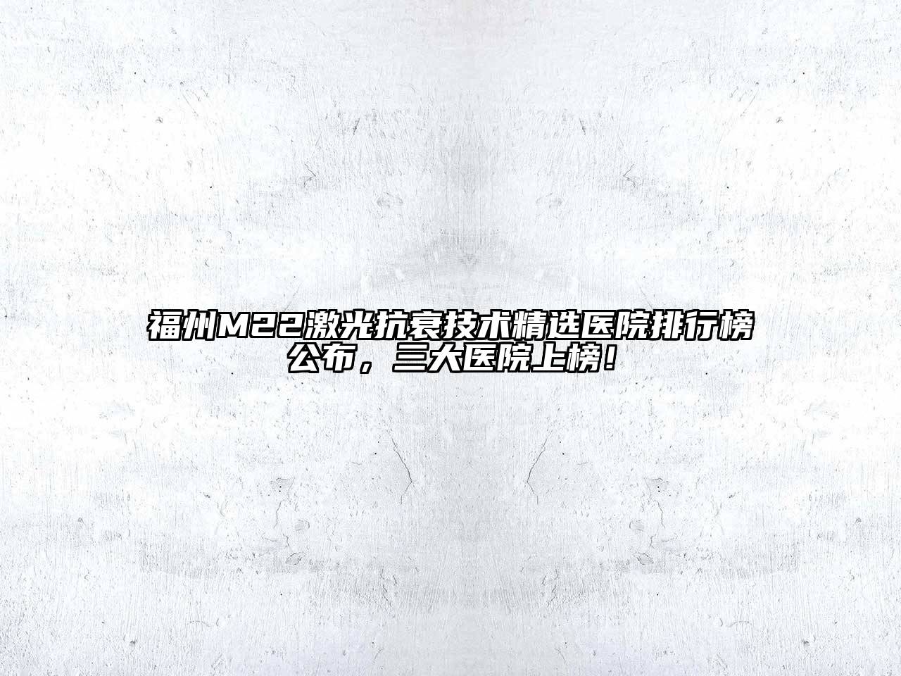 福州M22激光抗衰技术精选医院排行榜公布，三大医院上榜！