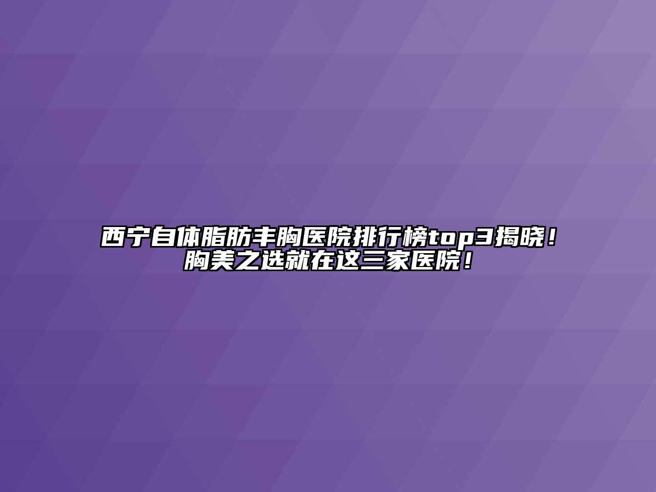 西宁自体脂肪丰胸医院排行榜top3揭晓！胸美之选就在这三家医院！
