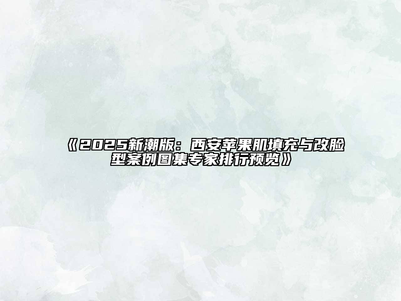 2025新潮版：西安苹果肌填充与改脸型案例图集专家排行预览