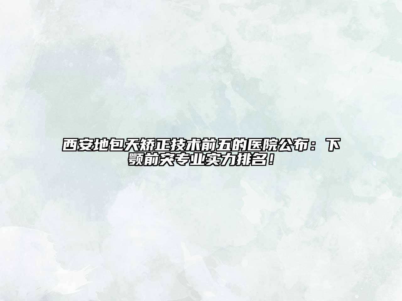西安地包天矫正技术前五的医院公布：下颚前突专业实力排名！