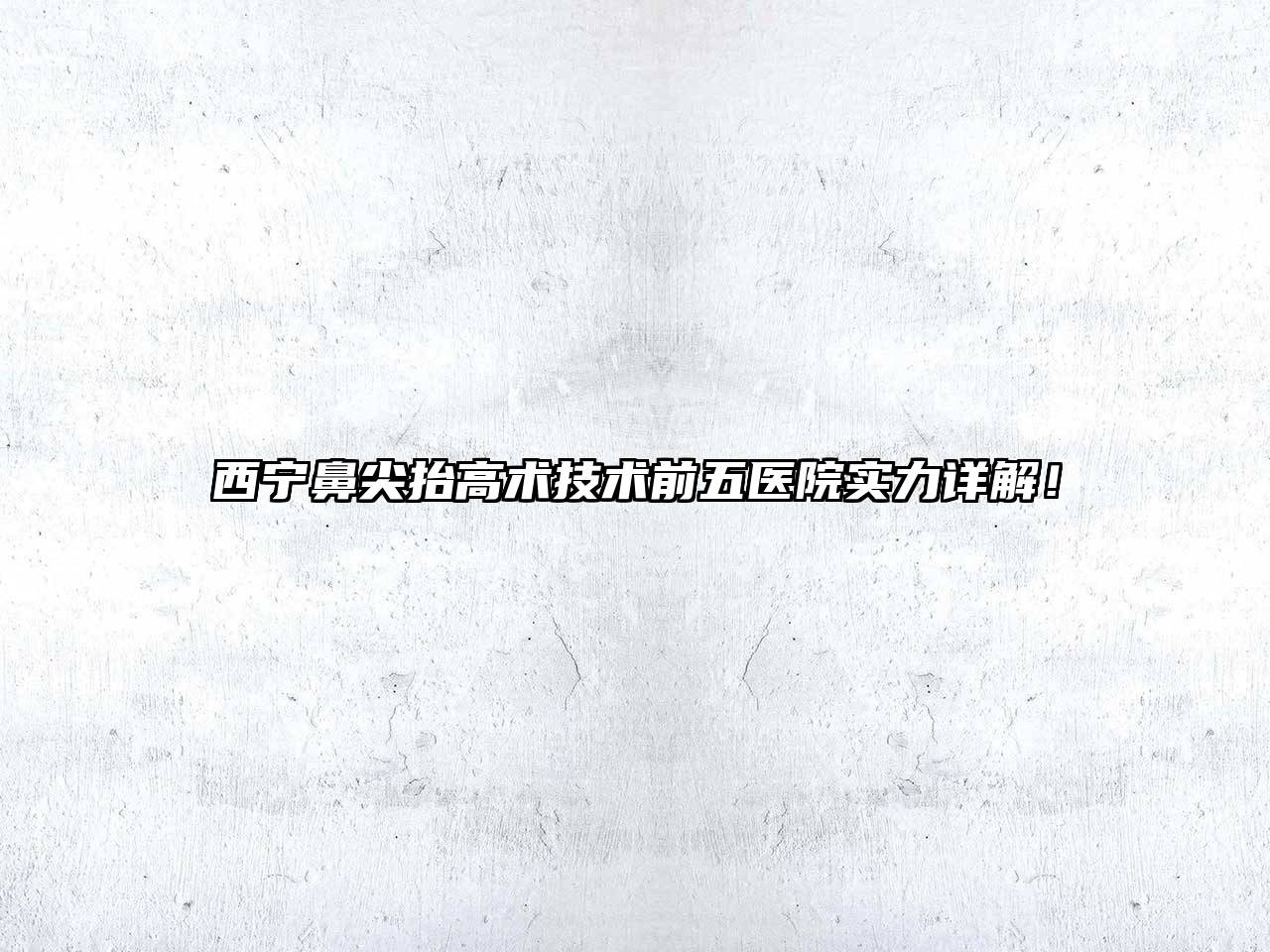 西宁鼻尖抬高术技术前五医院实力详解！