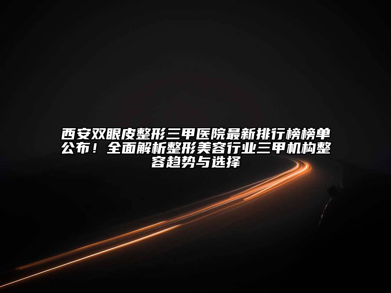 西安双眼皮整形三甲医院最新排行榜榜单公布！全面解析整形美容行业三甲机构整容趋势与选择
