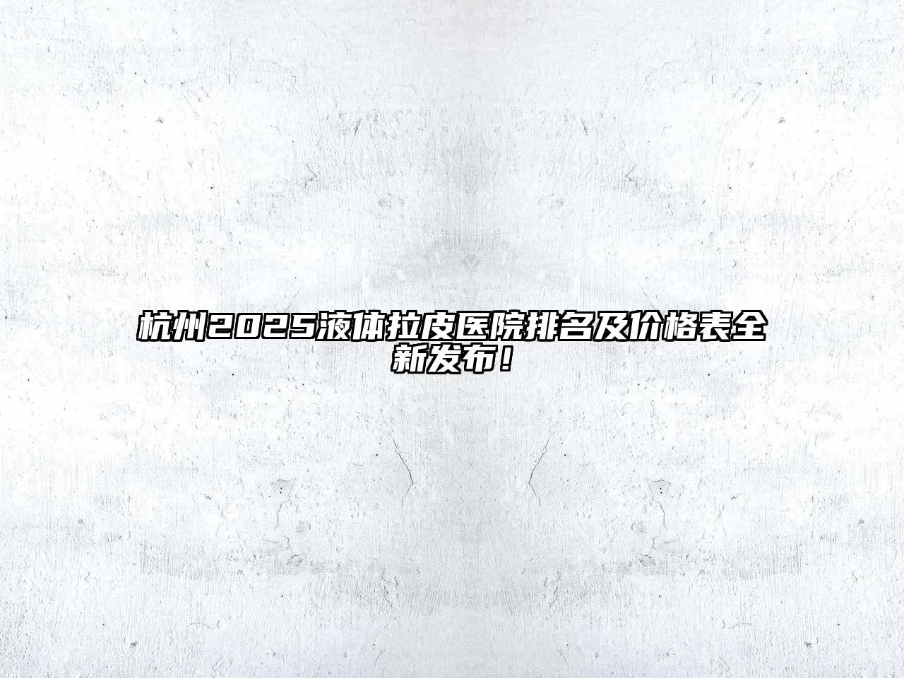 杭州2025液体拉皮医院排名及价格表全新发布！