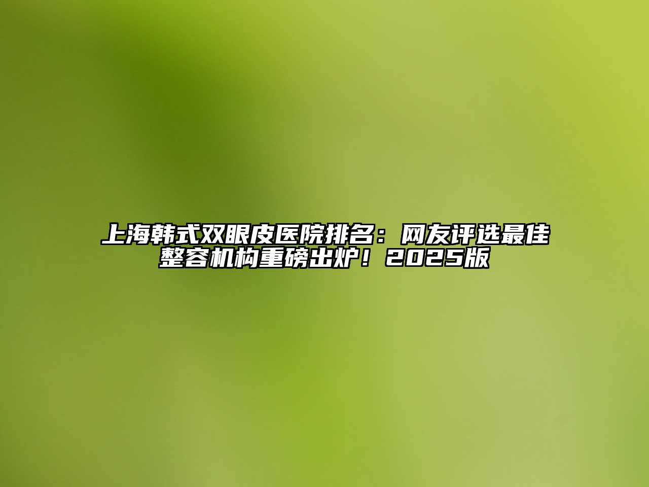 上海韩式双眼皮医院排名：网友评选最佳整容机构重磅出炉！2025版