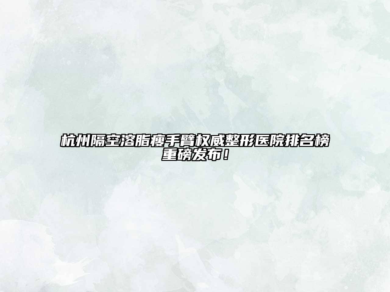 杭州隔空溶脂瘦手臂权威整形医院排名榜重磅发布！