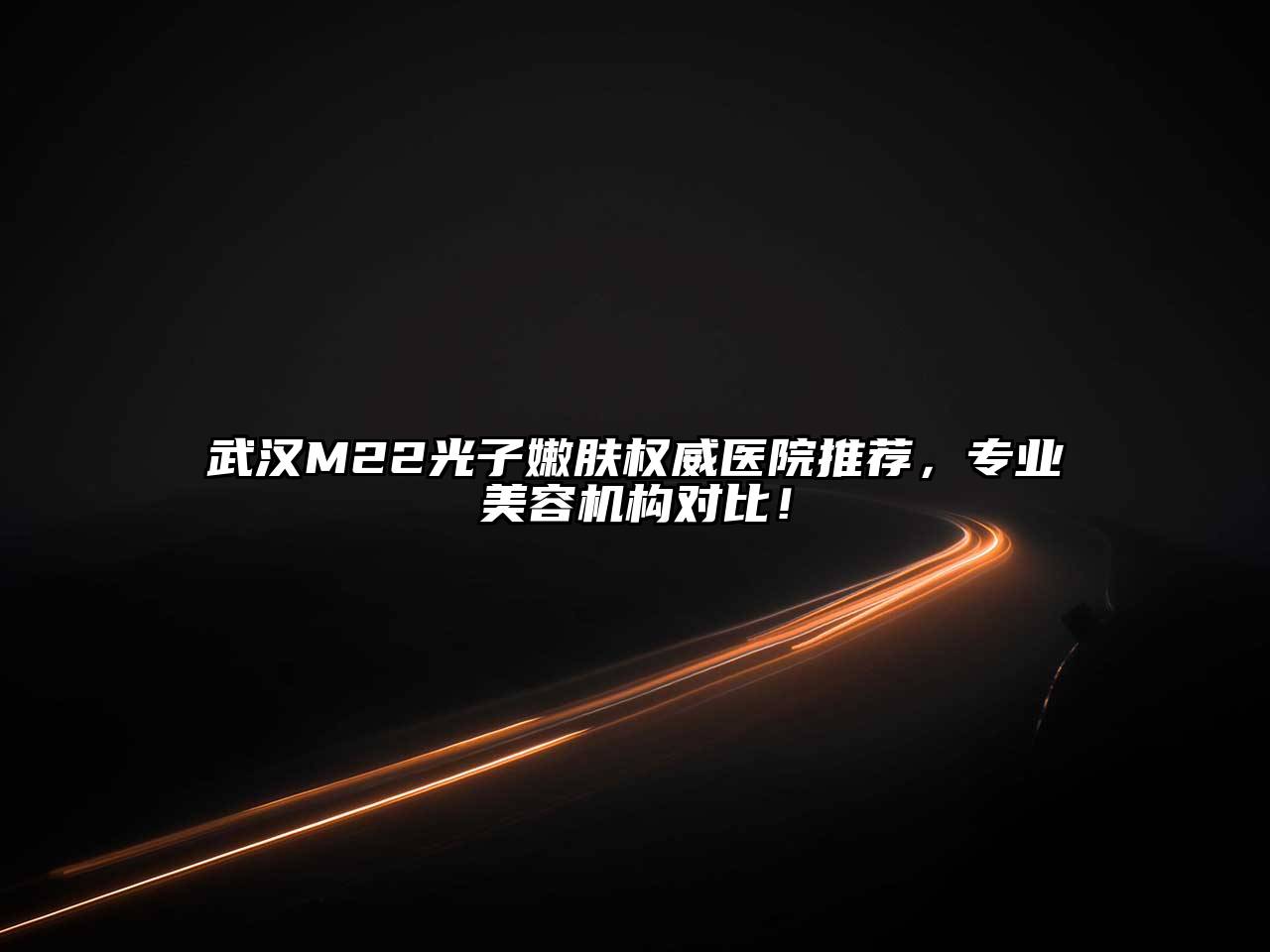 武汉M22光子嫩肤权威医院推荐，专业美容机构对比！