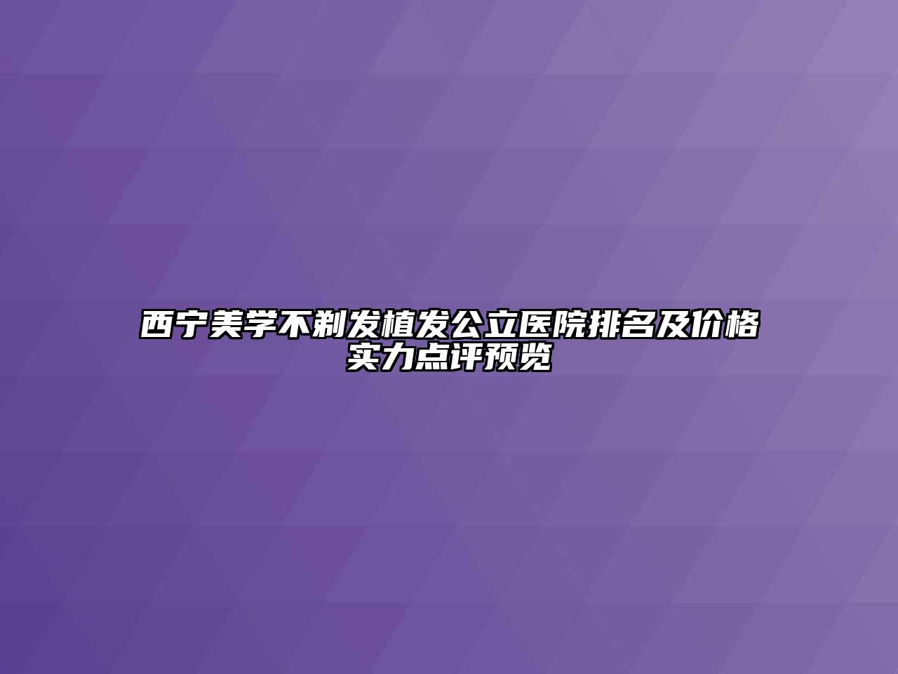 西宁美学不剃发植发公立医院排名及价格实力点评预览