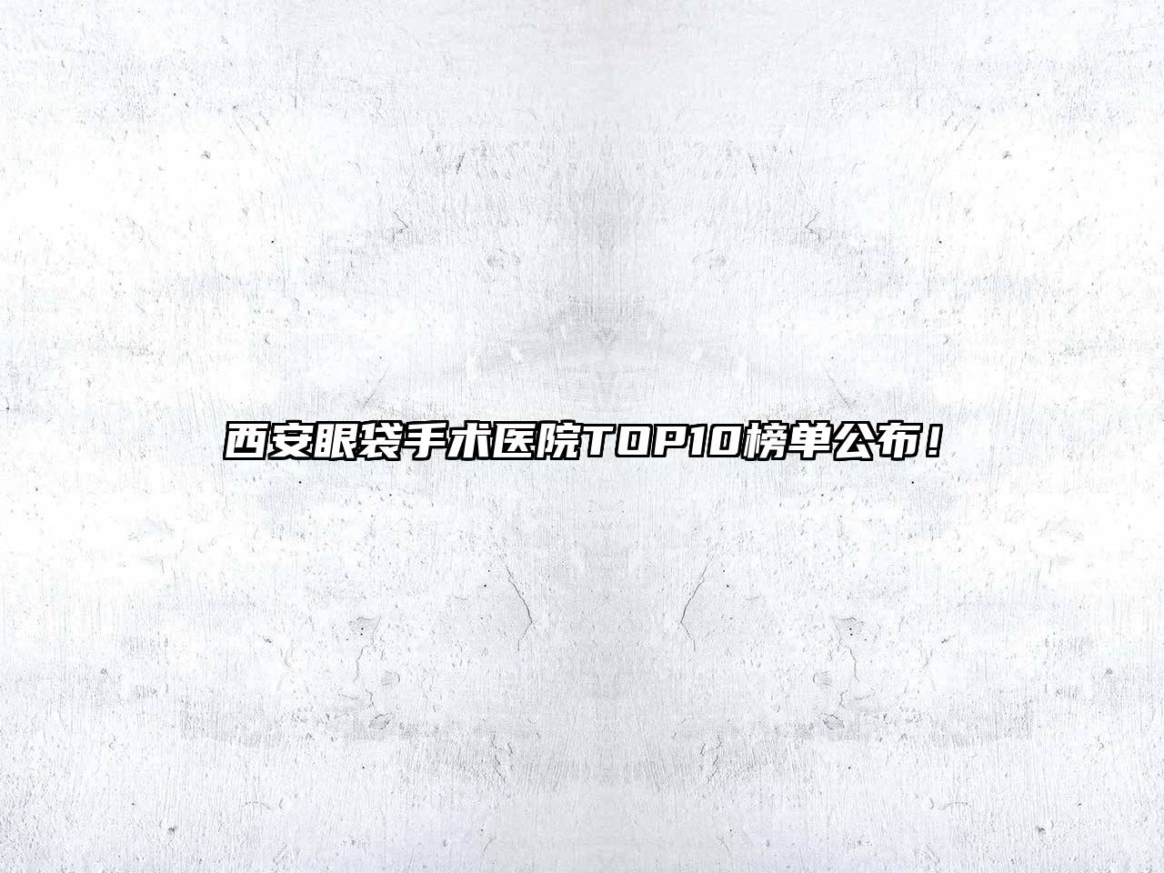 西安眼袋手术医院TOP10榜单公布！
