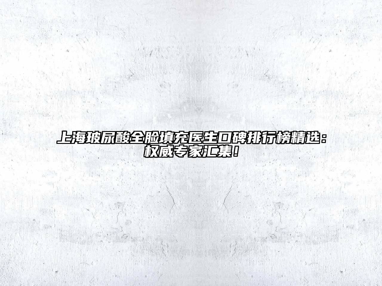 上海玻尿酸全脸填充医生口碑排行榜精选：权威专家汇集！