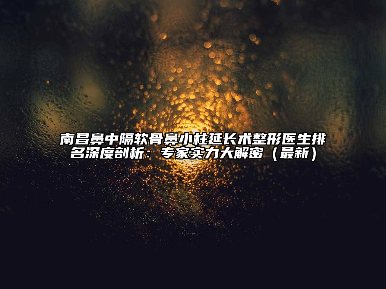 南昌鼻中隔软骨鼻小柱延长术整形医生排名深度剖析：专家实力大解密（最新）
