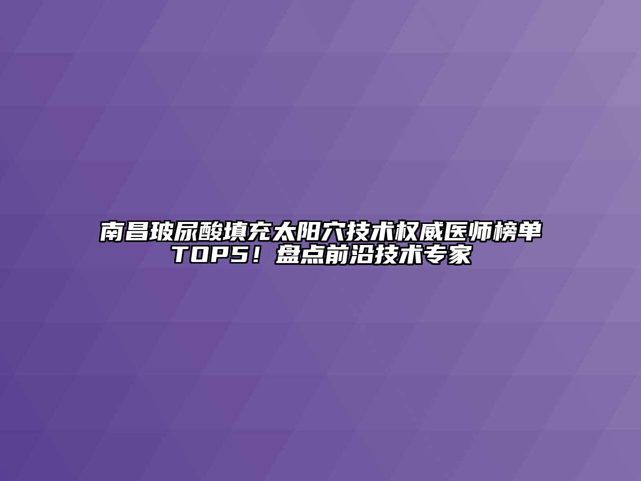 南昌玻尿酸填充太阳穴技术权威医师榜单TOP5！盘点前沿技术专家