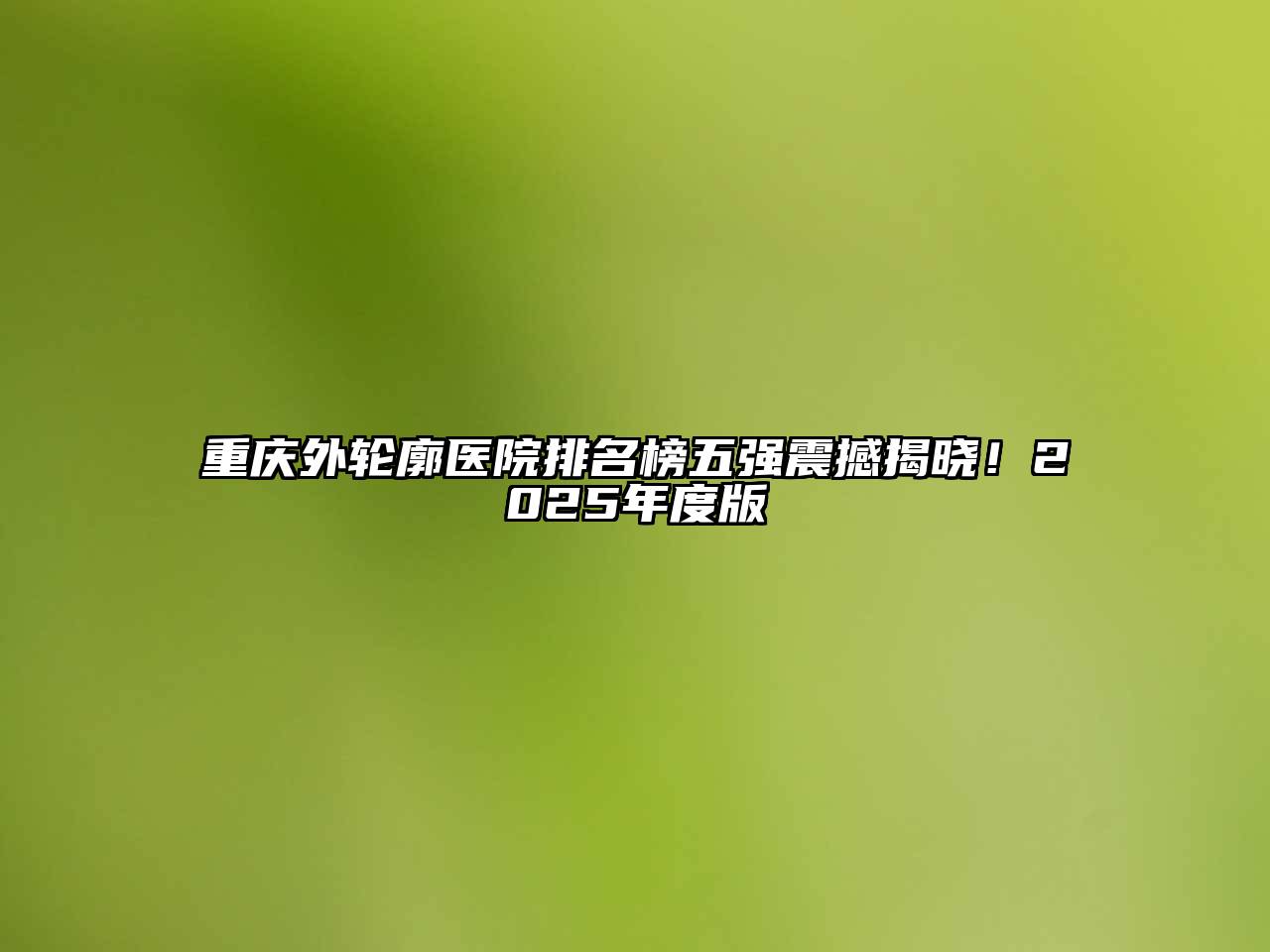 重庆外轮廓医院排名榜五强震撼揭晓！2025年度版