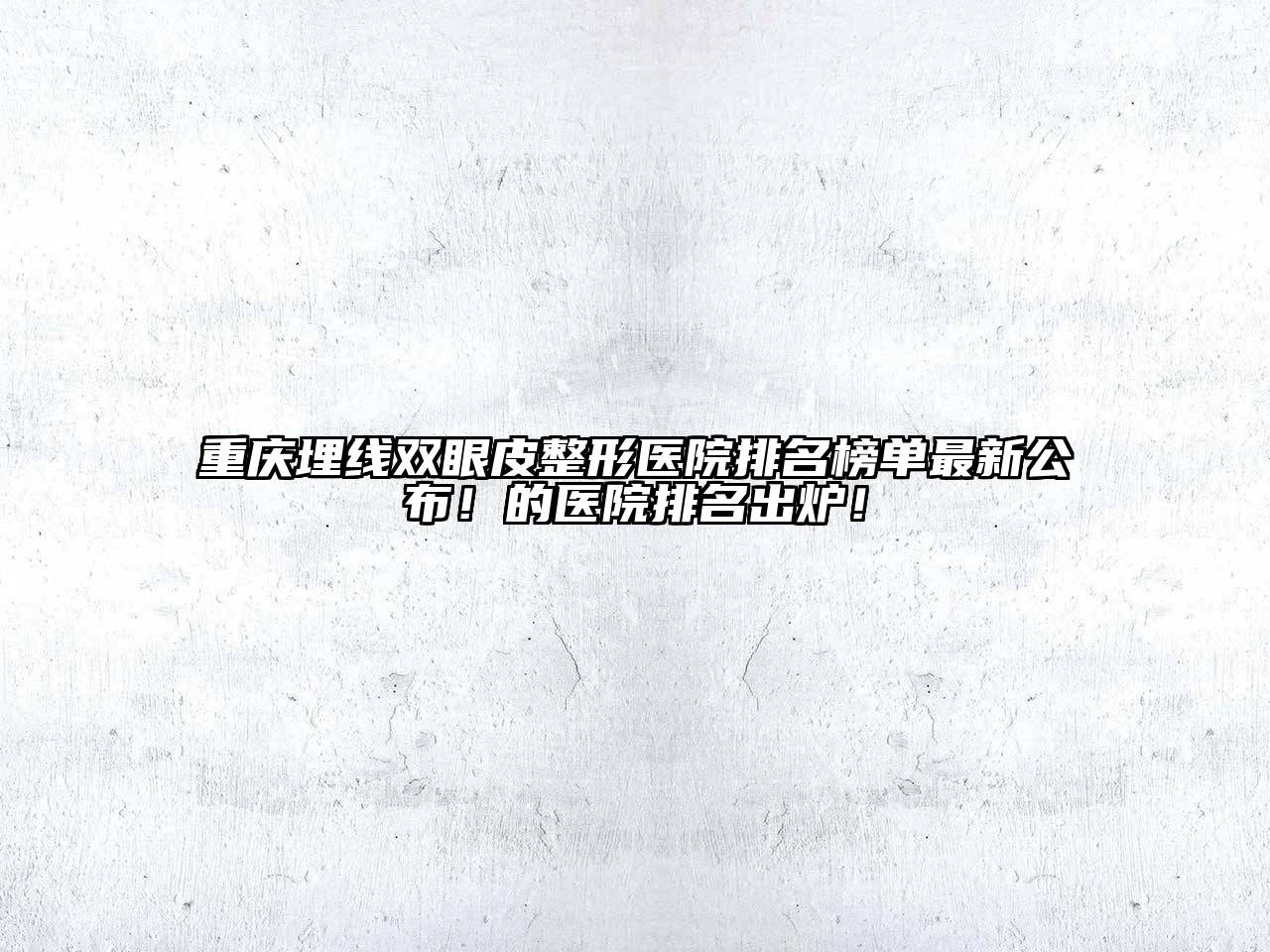 重庆埋线双眼皮整形医院排名榜单最新公布！的医院排名出炉！