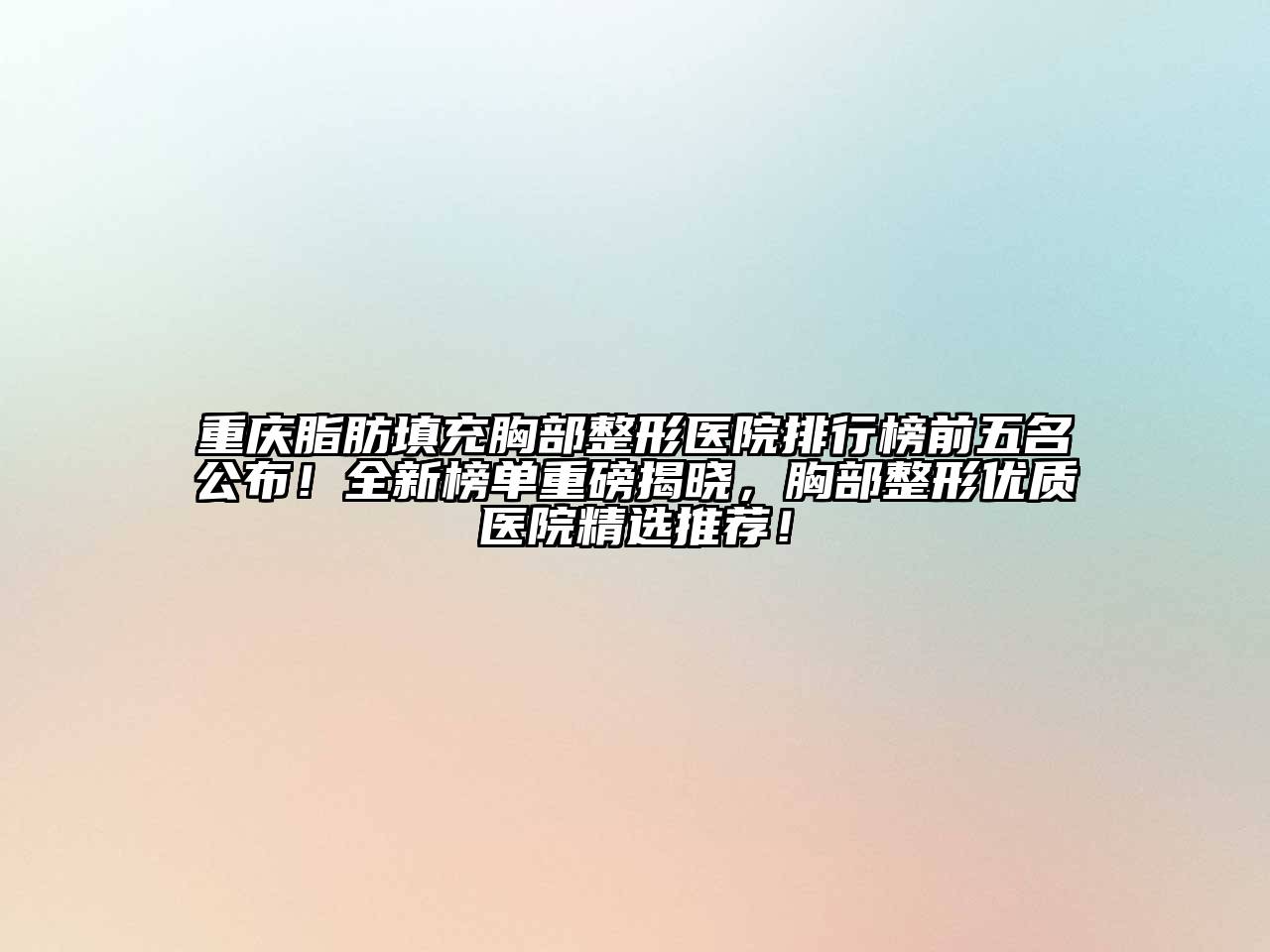 重庆脂肪填充胸部整形医院排行榜前五名公布！全新榜单重磅揭晓，胸部整形优质医院精选推荐！