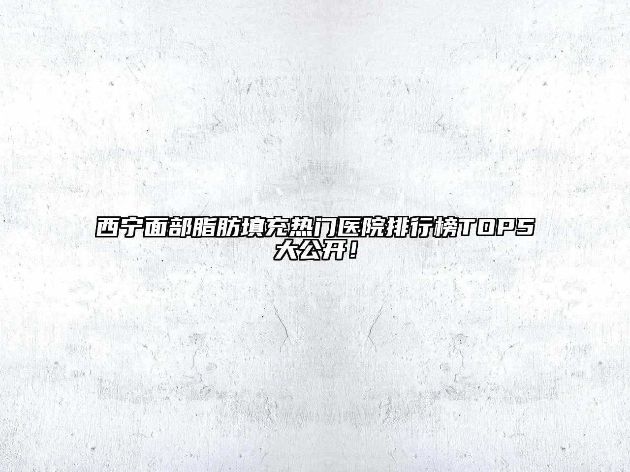 西宁面部脂肪填充热门医院排行榜TOP5大公开！